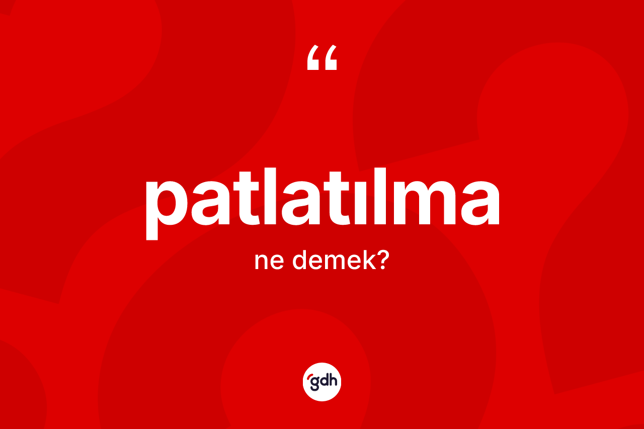 Patlatılma kelimesinin tanımı nedir? Patlatılmanın TDK'ya göre anlamı nedir?