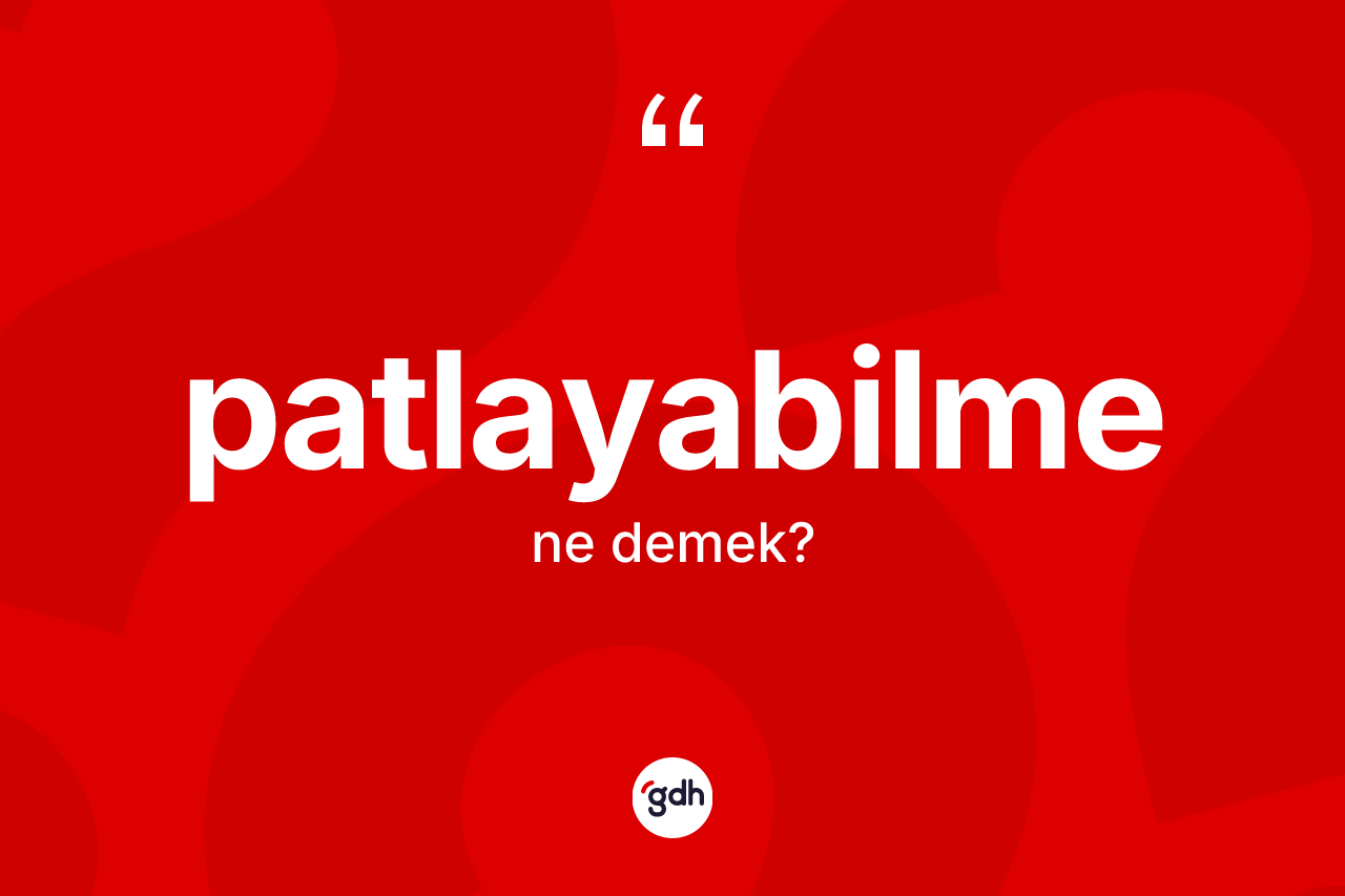 Patlayabilme kelimesi ne demek? Patlayabilmenin halk arasındaki kullanımı nasıldır?