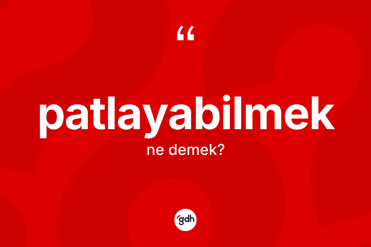 Patlayabilmek kelimesinin sözlükteki tanımı nedir? Patlayabilmeğin TDK'ya göre anlamı nedir?