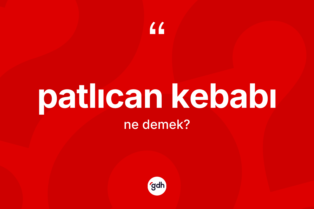 Patlıcan kebabı kelimesinin sözlükteki tanımı nedir? Patlıcan kebabının halk arasındaki kullanımı nasıldır?
