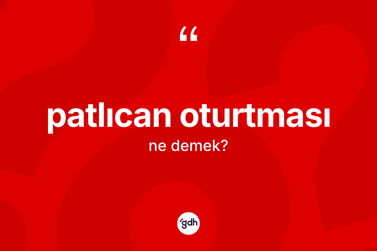 Patlıcan oturtması ne anlama gelir? Patlıcan oturtması kelimesinin kaç farklı anlamı var?