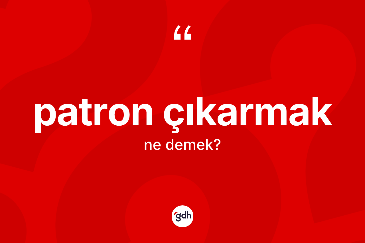 Patron çıkarmak ifadesinin sözlükteki anlamı nedir? Patron çıkarmak ifadesi nerede kullanılır?