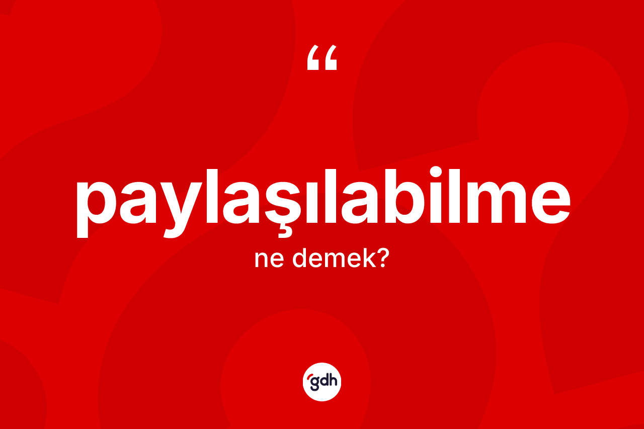 Paylaşılabilme kelimesinin tanımı nedir? Paylaşılabilme kelimesinin TDK anlamı nedir?
