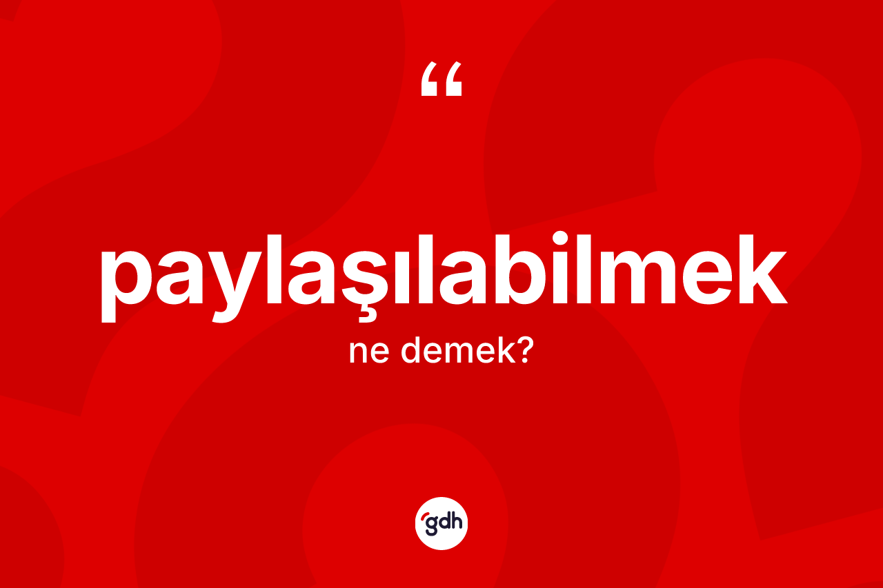 Paylaşılabilmek kelimesinin anlamı nedir? Paylaşılabilmeğin TDK'ya göre anlamı nedir?