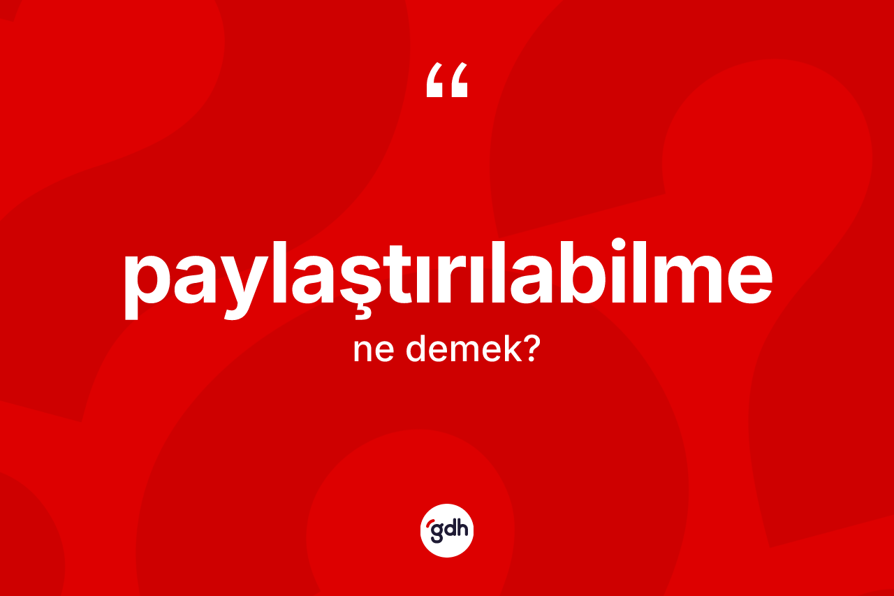 Paylaştırılabilme  kelimesi nedir? Paylaştırılabilme  kelimesinin TDK'ya göre açıklaması nedir?