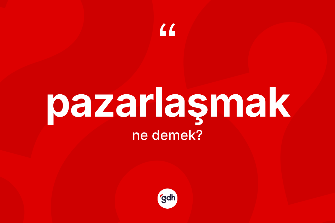 Pazarlaşmak kelimesinin sözlükteki tanımı nedir? Pazarlaşmağın kısaca tanımı nedir?