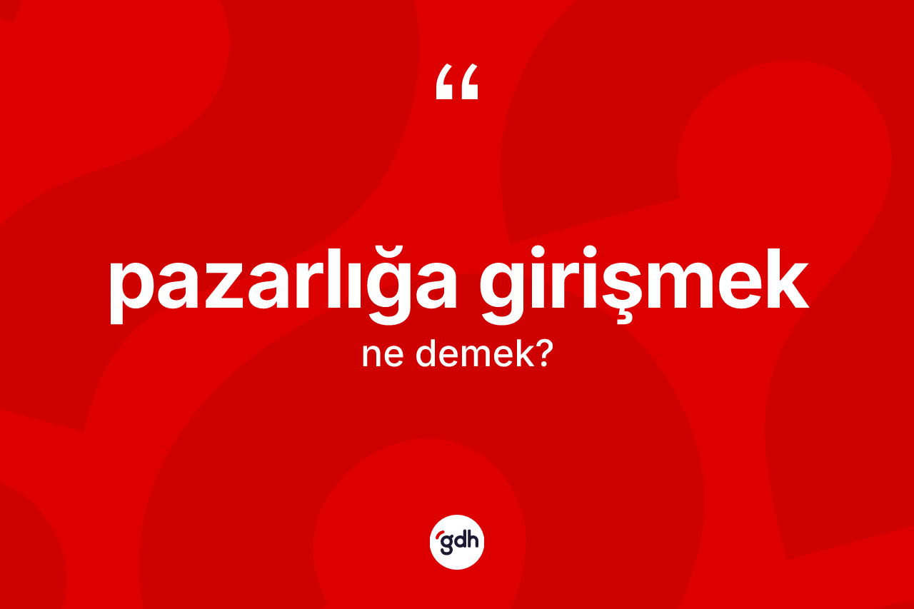 Pazarlığa girişmek ifadesinin sözlükteki anlamı nedir? Pazarlığa girişmek ifadesi nerede kullanılır?