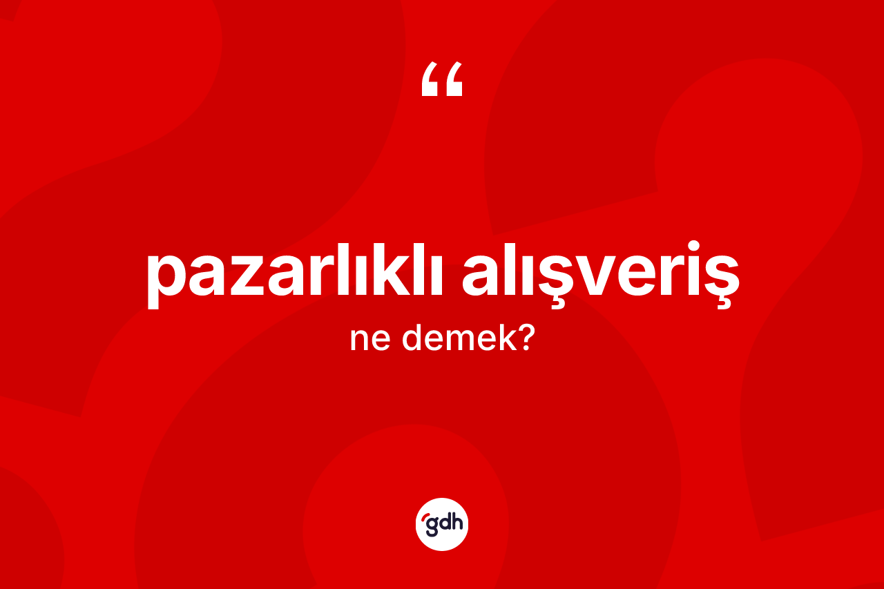 Pazarlıklı alışveriş ne demek? Pazarlıklı alışveriş kelimesinin TDK anlamı nedir?