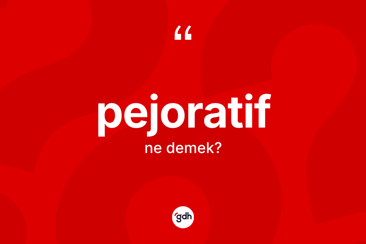 Pejoratif kelimesinin tanımı nedir? Pejoratif kelimesinin özellikleri nelerdir?