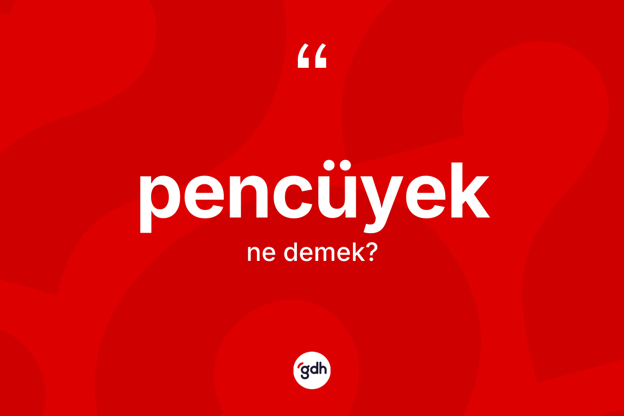 Pencüyek ne demek? Pencüyeğin sözlükteki anlamı nedir?