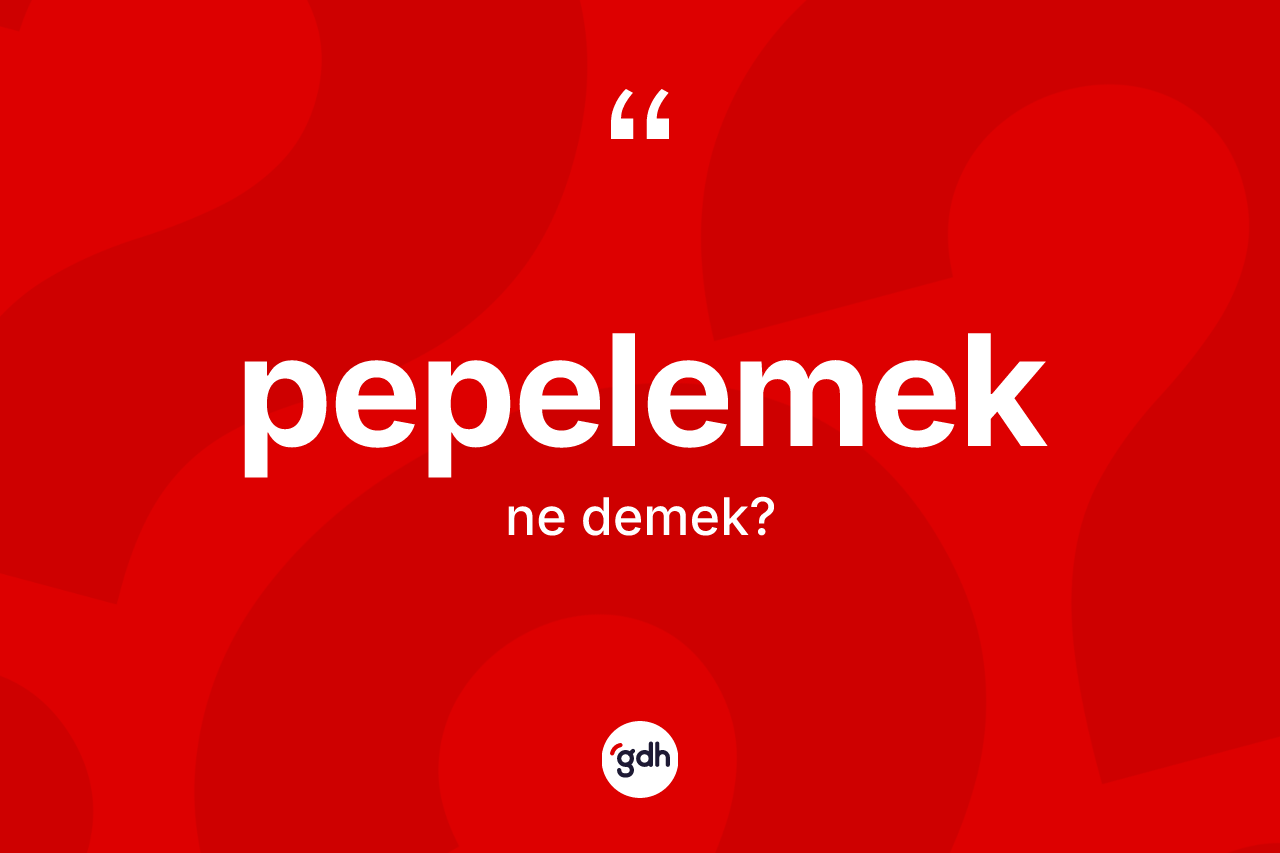 Pepelemek kelimesinin sözlükteki tanımı nedir? Pepelemeğin TDK'ya göre anlamı nedir?