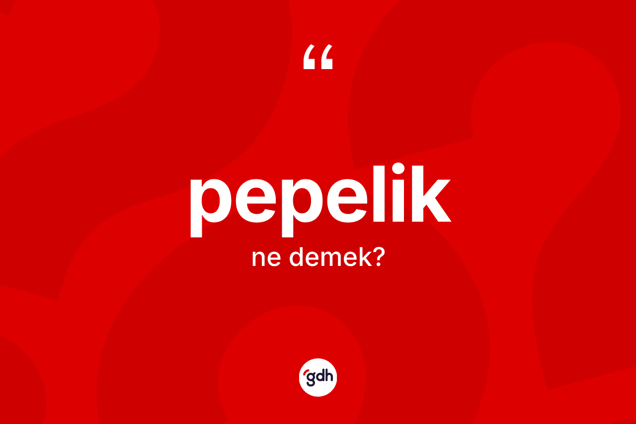 Pepelik kelimesi ne demek? Pepeliğin halk arasındaki kullanımı nasıldır?
