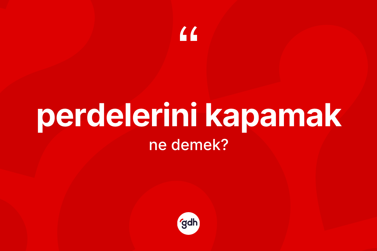 Perdelerini kapamak ifadesi nedir? Perdelerini kapamak ifadesinin TDK anlamı nedir?