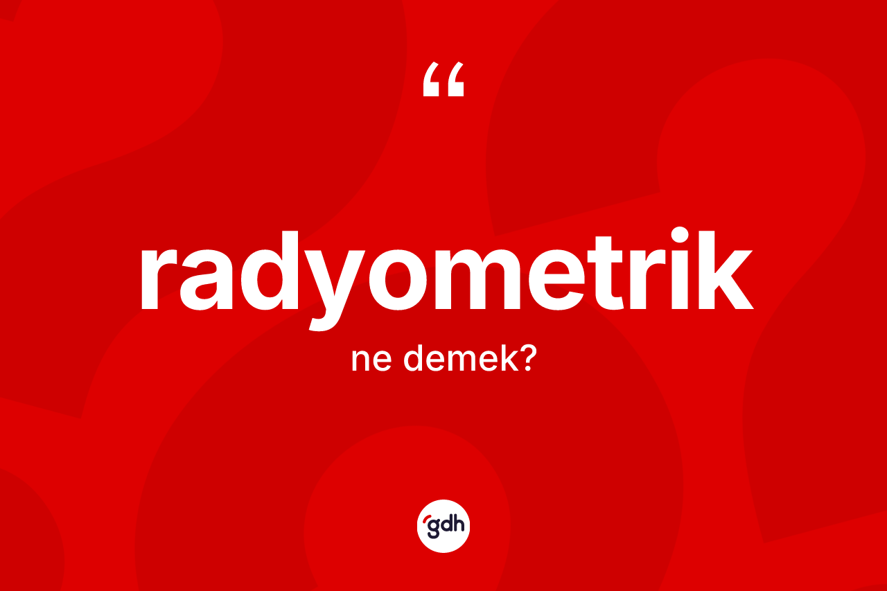 Radyometrik ne anlama gelir? Radyometriğin kısaca tanımı nedir?