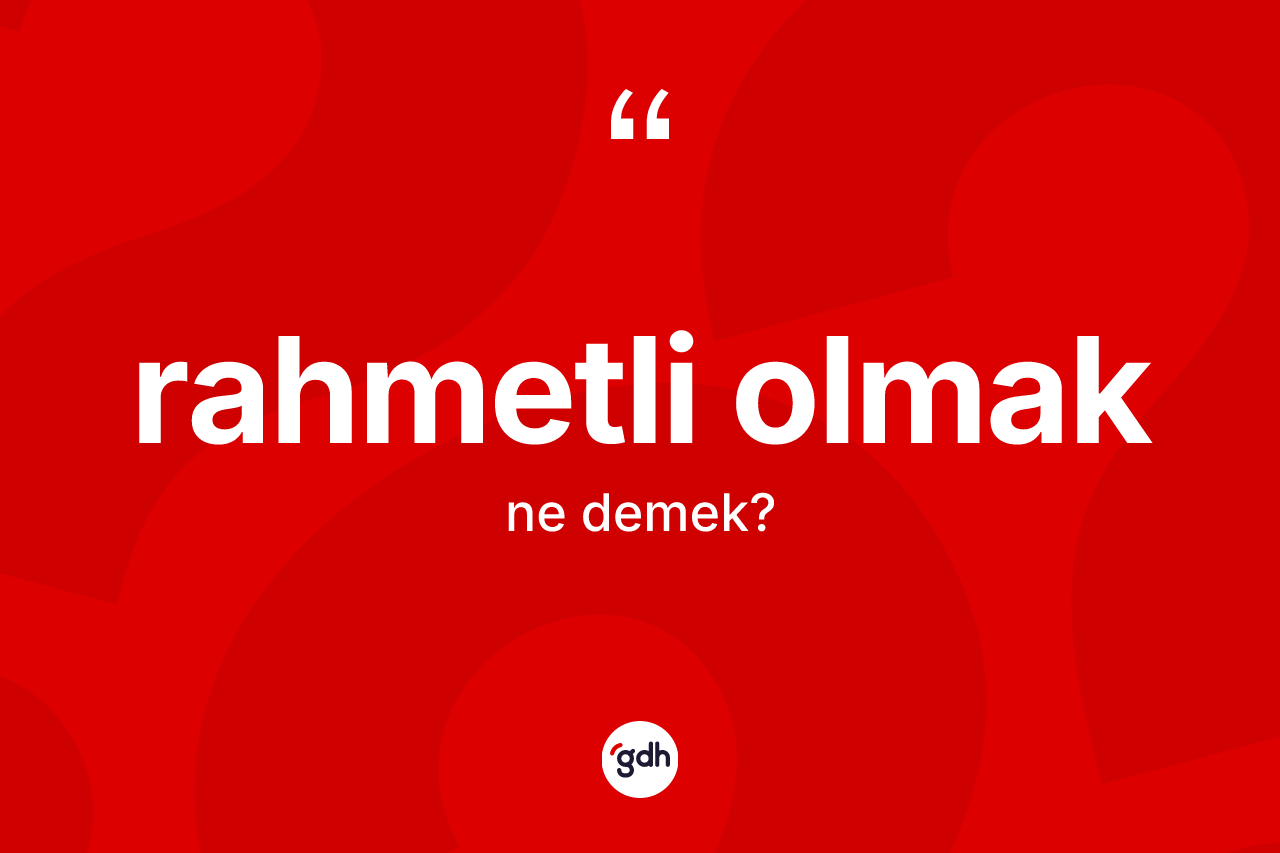 Rahmetli olmak ifadesinin kısaca tanımı nedir? Rahmetli olmak sözü nerede kullanılır?