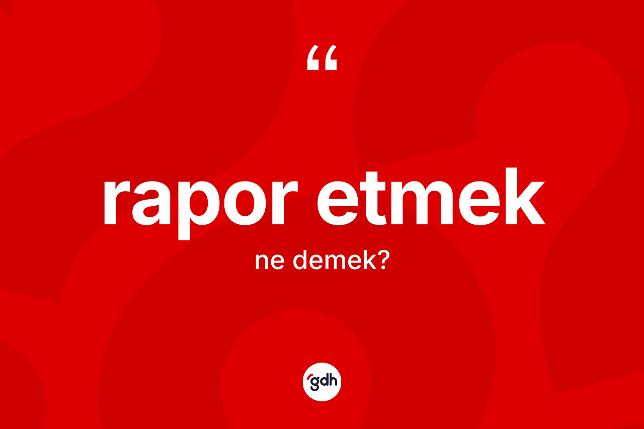 Rapor etmek ifadesinin sözlükteki anlamı nedir? Rapor etmek ifadesinin TDK anlamı nedir?