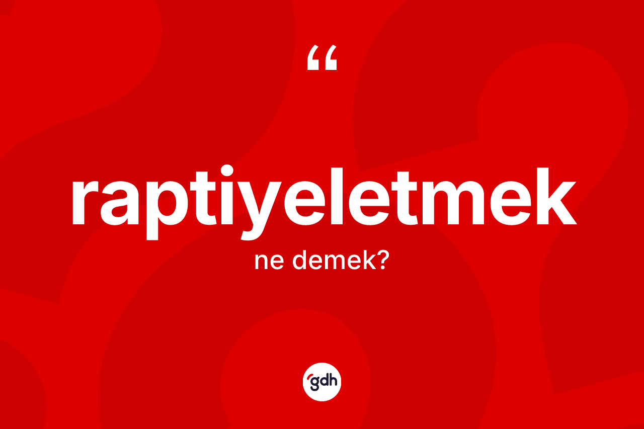 Raptiyeletmek kelimesinin sözlükteki tanımı nedir? Raptiyeletmeğin kısaca tanımı nedir?