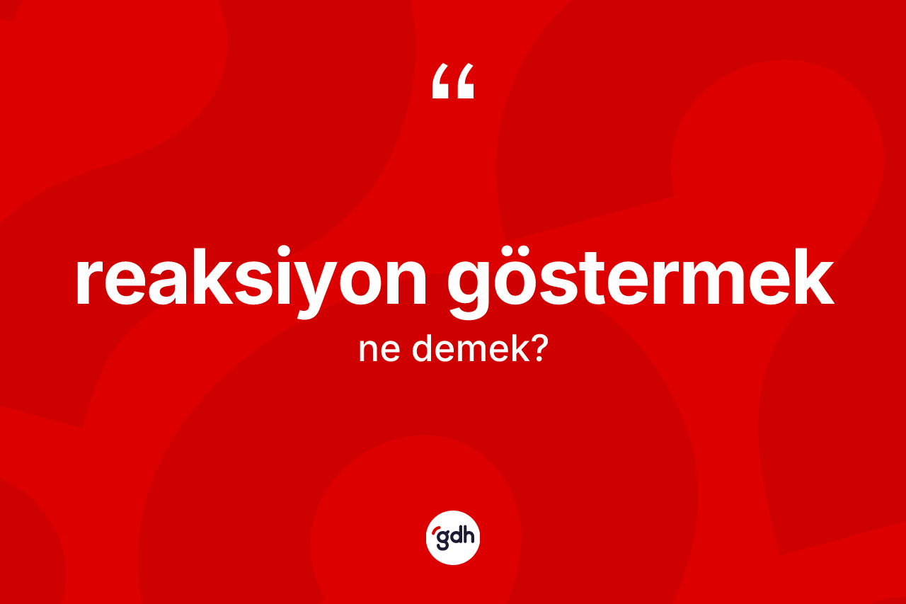 Reaksiyon göstermek ifadesinin tanımı nedir? Reaksiyon göstermek sözünün sözlük anlamı nedir?