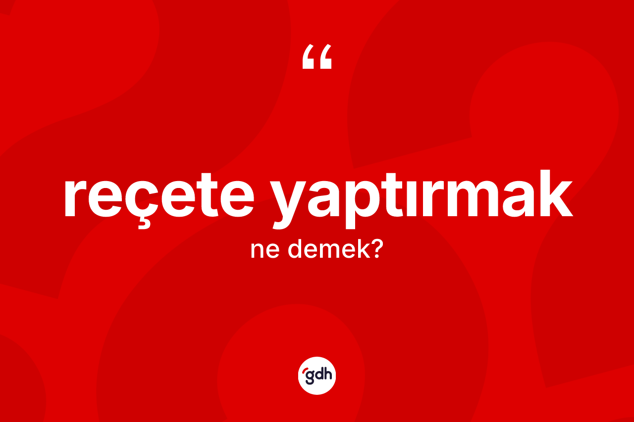 Reçete yaptırmak ifadesinin tanımı nedir? Reçete yaptırmak ifadesi nerede kullanılır?