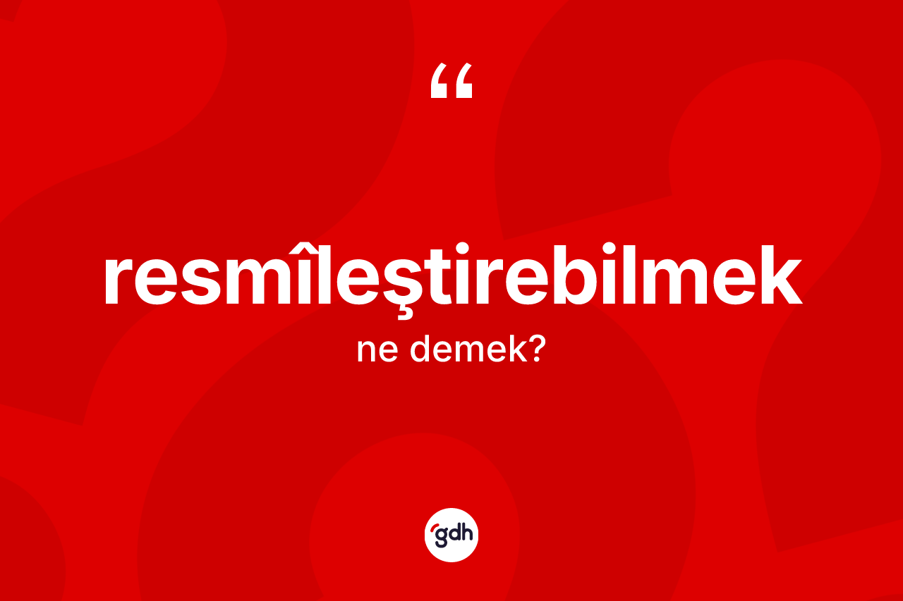 Resmîleştirebilmek kelimesinin anlamı nedir? Resmîleştirebilmeğin halk arasındaki kullanımı nasıldır?