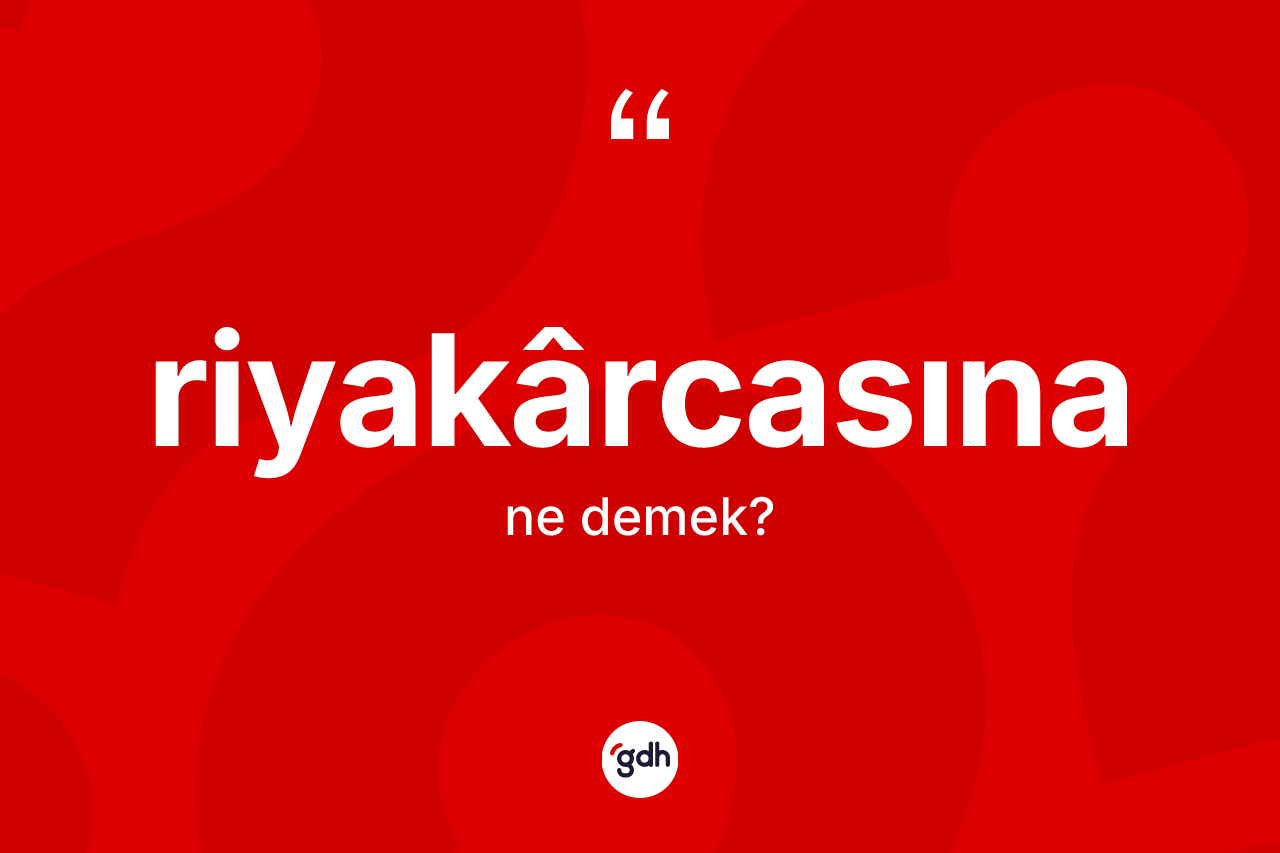 Riyakârcasına kelimesinin anlamı nedir? Riyakârcasınanın sözlükteki anlamı nedir?