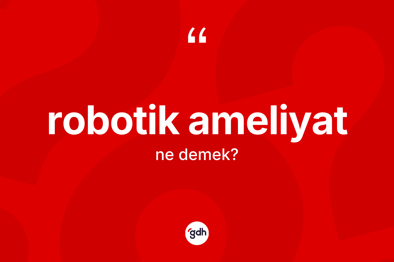 Robotik ameliyat kelimesinin sözlükteki tanımı nedir? Robotik ameliyatın halk arasındaki kullanımı nasıldır?
