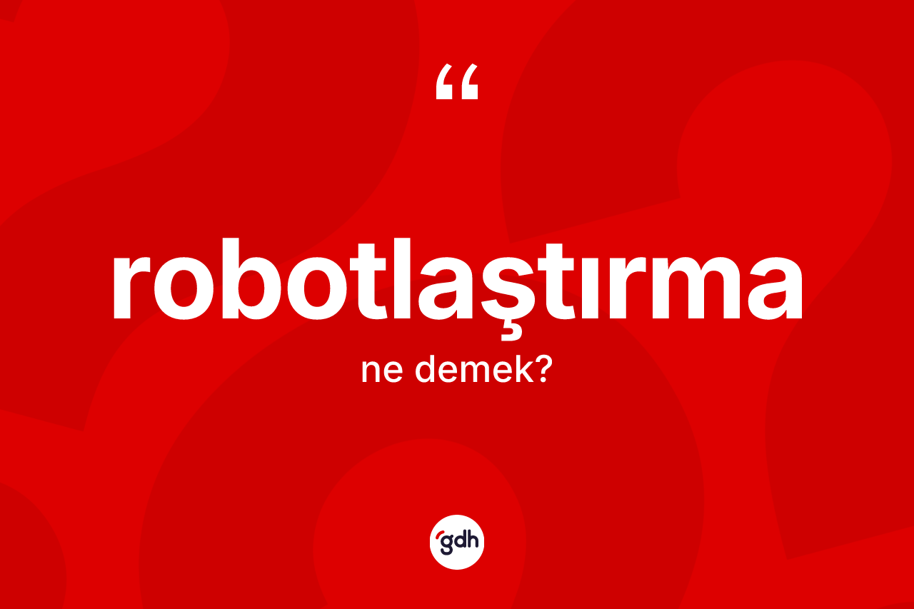 Robotlaştırma kelimesinin sözlükteki tanımı nedir? Robotlaştırma kelimesinin kaç farklı anlamı var?