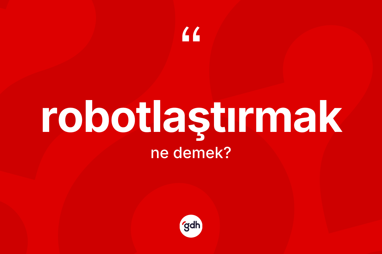 Robotlaştırmak kelimesi ne anlama gelir? Robotlaştırmağın TDK'ya göre anlamı nedir?