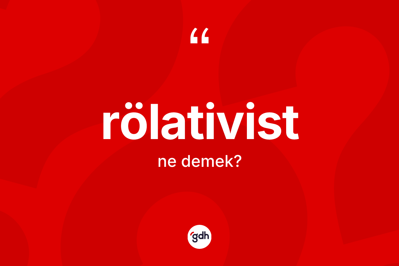 Rölativist kelimesinin anlamı nedir? Rölativistin sözlükteki anlamı nedir?