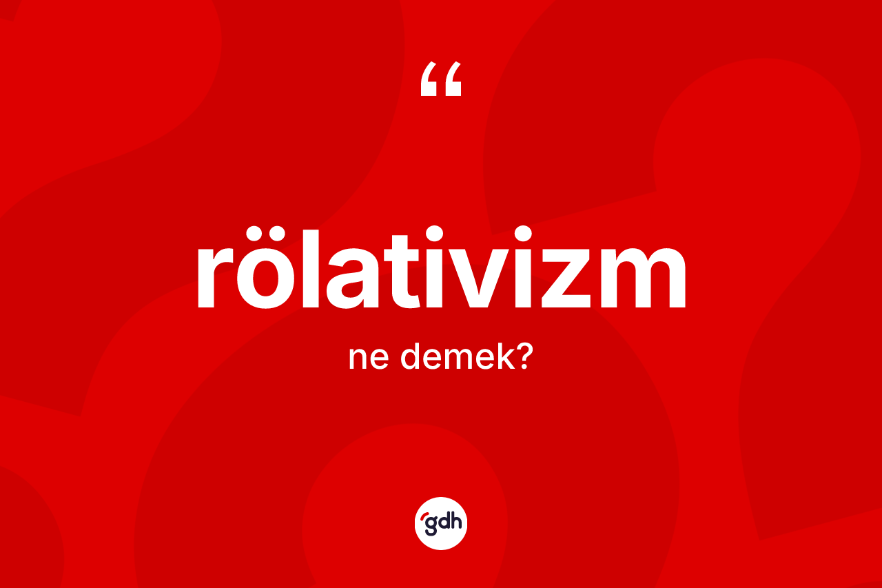 Rölativizm kelimesinin anlamı nedir? Rölativizm kelimesinin özellikleri nelerdir?