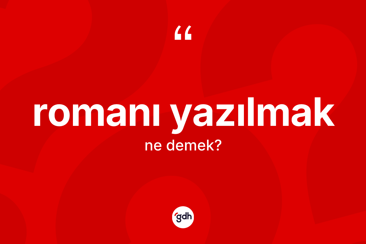 Romanı yazılmak ifadesinin tanımı nedir? Romanı yazılmak sözünün TDK açıklaması nedir?