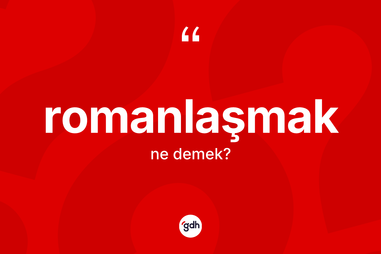 Romanlaşmak ne demek? Romanlaşmağın sözlükteki anlamı nedir?
