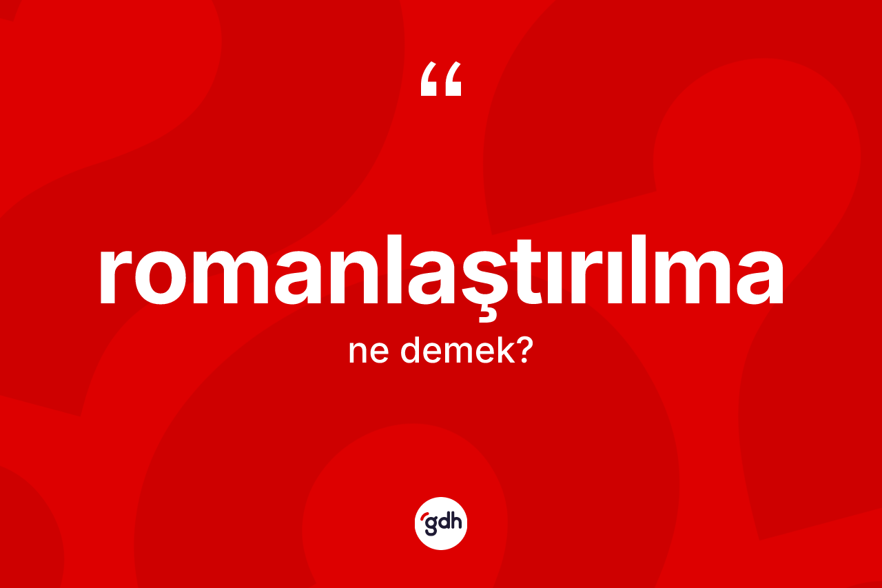 Romanlaştırılma ne demek? Romanlaştırılmanın sözlükteki anlamı nedir?