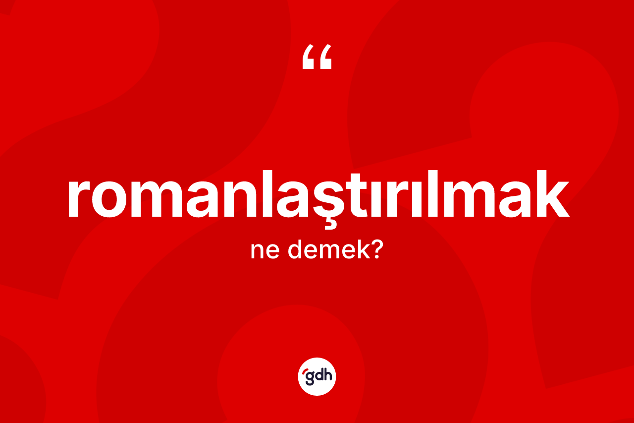 Romanlaştırılmak kelimesi ne anlama gelir? Romanlaştırılmak kelimesinin özellikleri nelerdir?