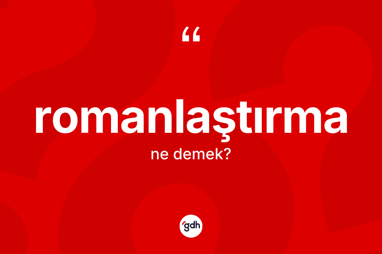Romanlaştırma kelimesi ne demek? Romanlaştırma kelimesinin kaç farklı anlamı var?