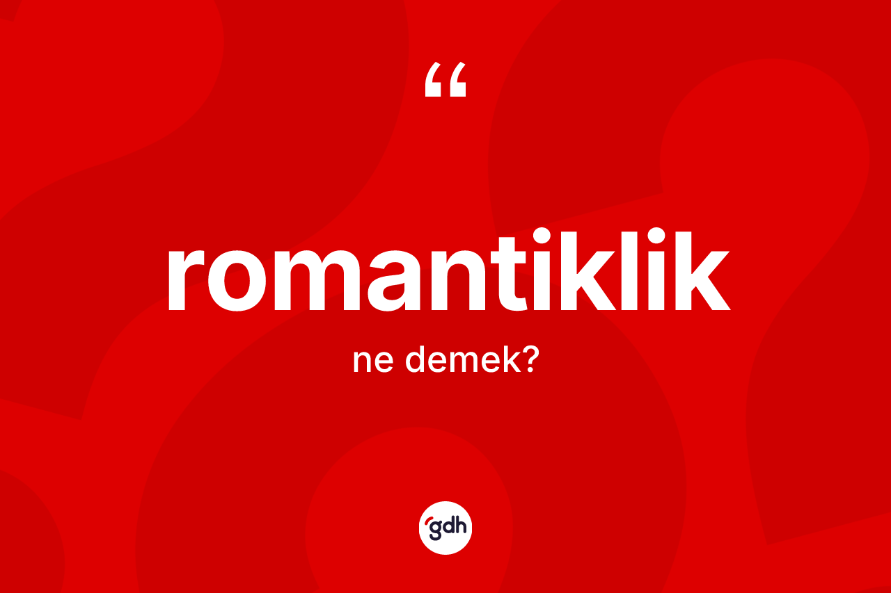 Romantiklik kelimesinin sözlükteki tanımı nedir? Romantiklik kelimesinin özellikleri nelerdir?