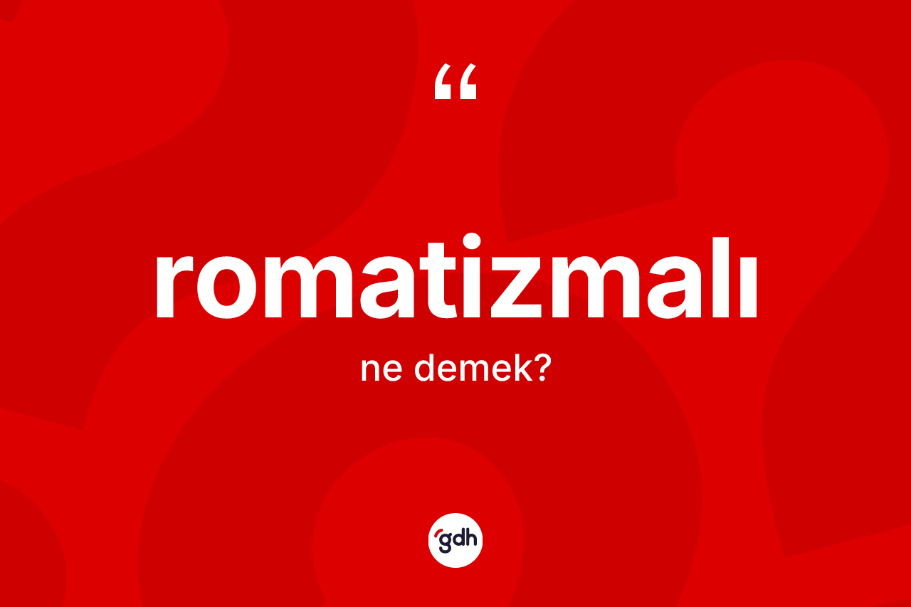 Romatizmalı kelimesinin anlamı nedir? Romatizmalının TDK'ya göre anlamı nedir?