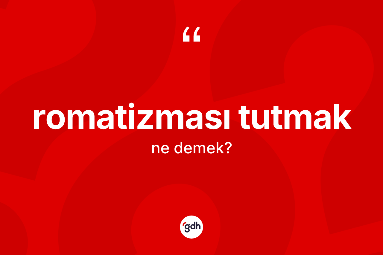 Romatizması tutmak ne demektir? Romatizması tutmak ifadesi hangi durumlarda kullanılır?