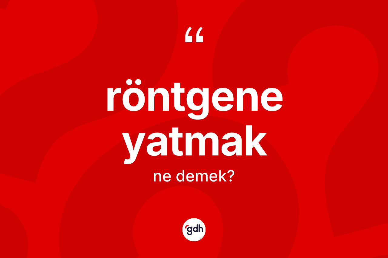 Röntgene yatmak nedir? Röntgene yatmak sözü nerede kullanılır?