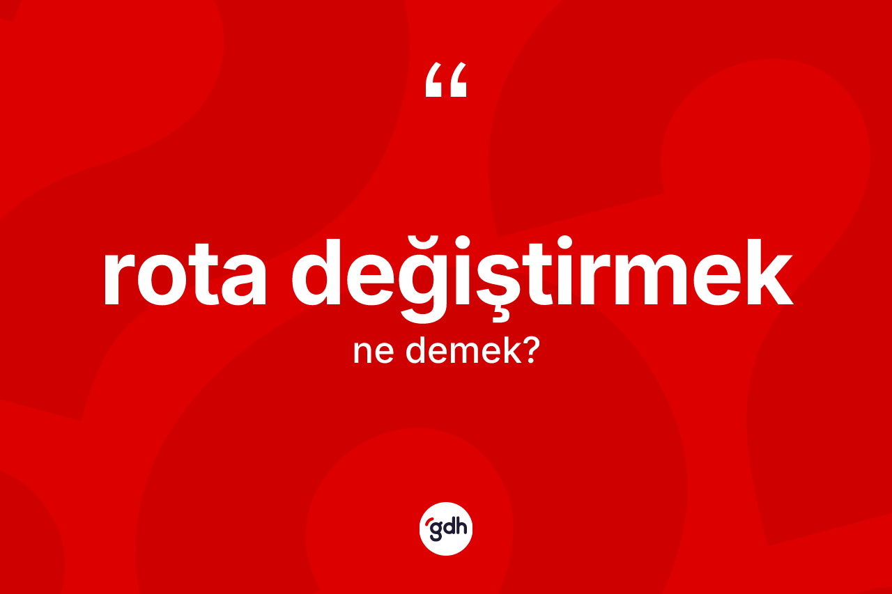 Rota değiştirmek ifadesi neyi anlatır? Rota değiştirmek ifadesi hangi durumlarda kullanılır