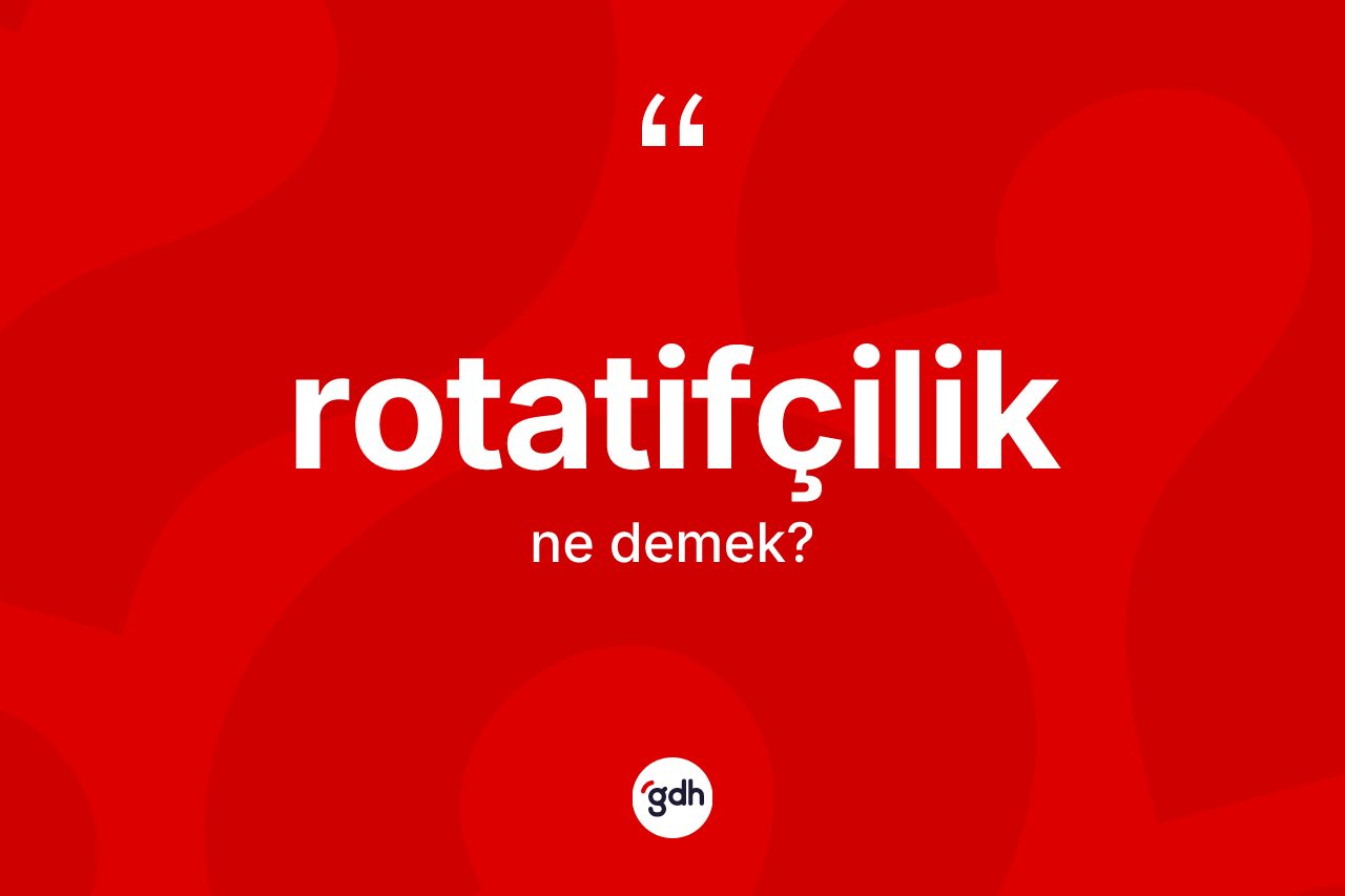 Rotatifçilik kelimesi ne anlama gelir? Rotatifçiliğin TDK'ya göre anlamı nedir?