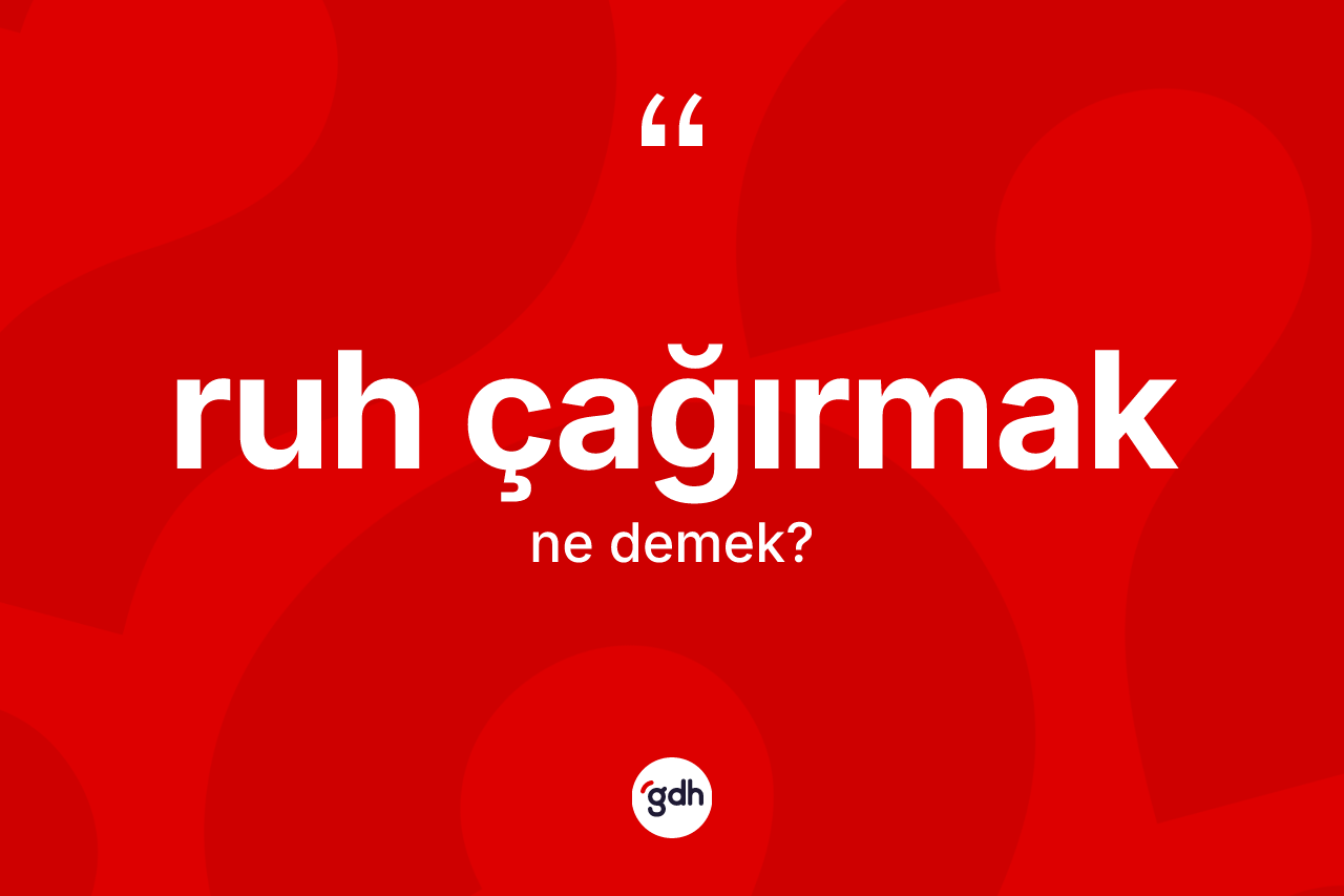 Ruh çağırmak ne demektir? Ruh çağırmak ifadesi nerede kullanılır?