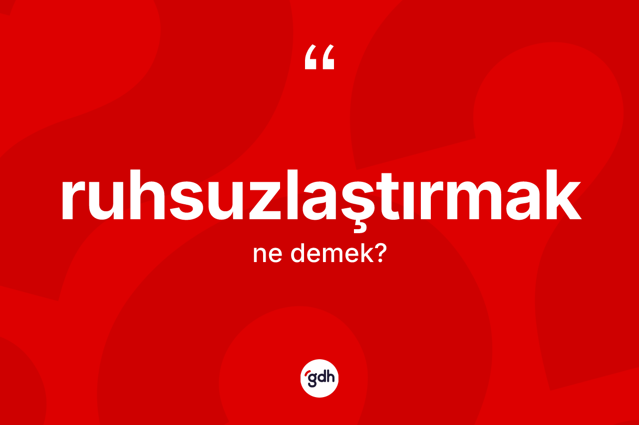 Ruhsuzlaştırmak kelimesinin tanımı nedir? Ruhsuzlaştırmağın kısaca tanımı nedir?