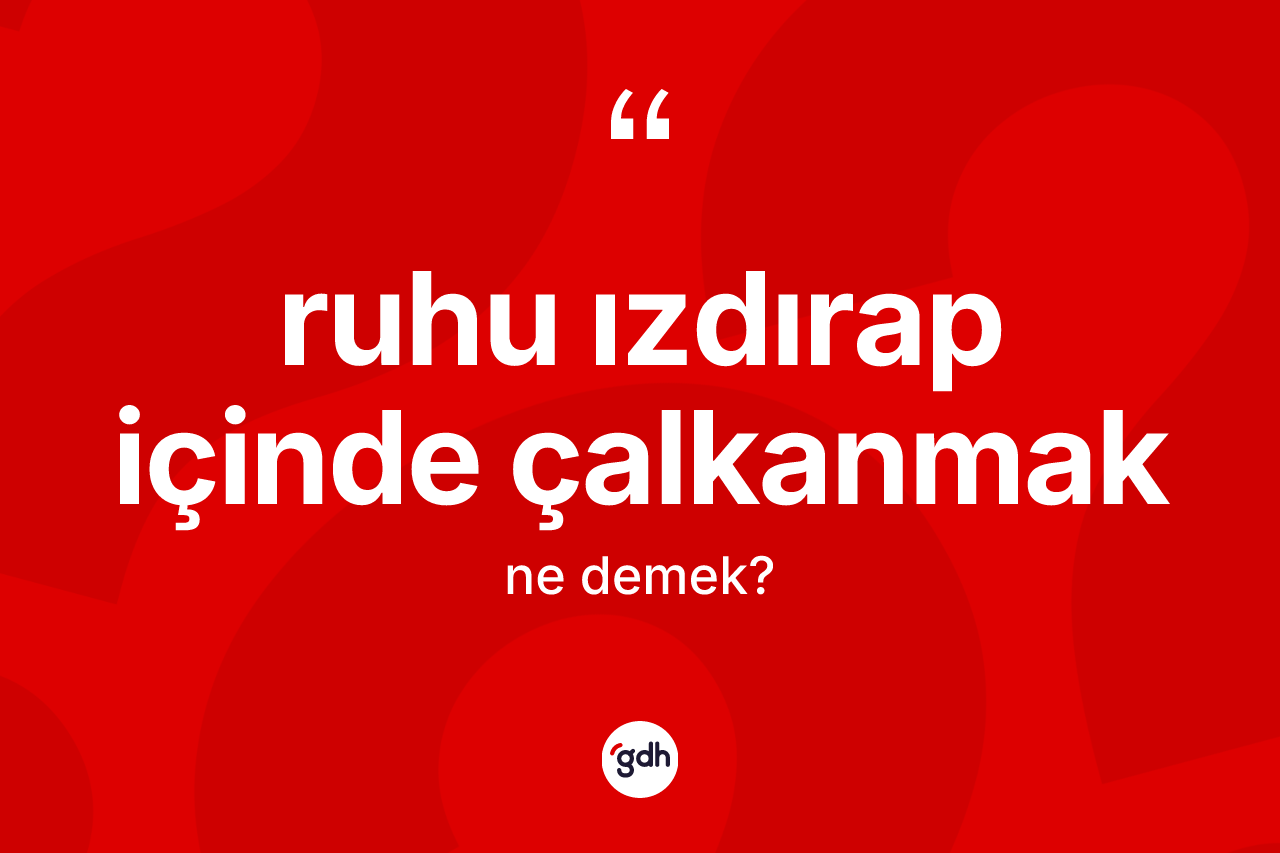 Ruhu ızdırap içinde çalkanmak ifadesinin kısaca anlamı nedir? Ruhu ızdırap içinde çalkanmak ifadesi nerede kullanılır?