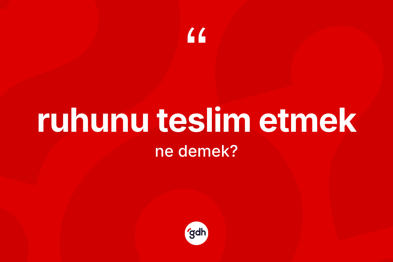 Ruhunu teslim etmek nedir? Ruhunu teslim etmek ifadesi hangi durumlarda kullanılır?