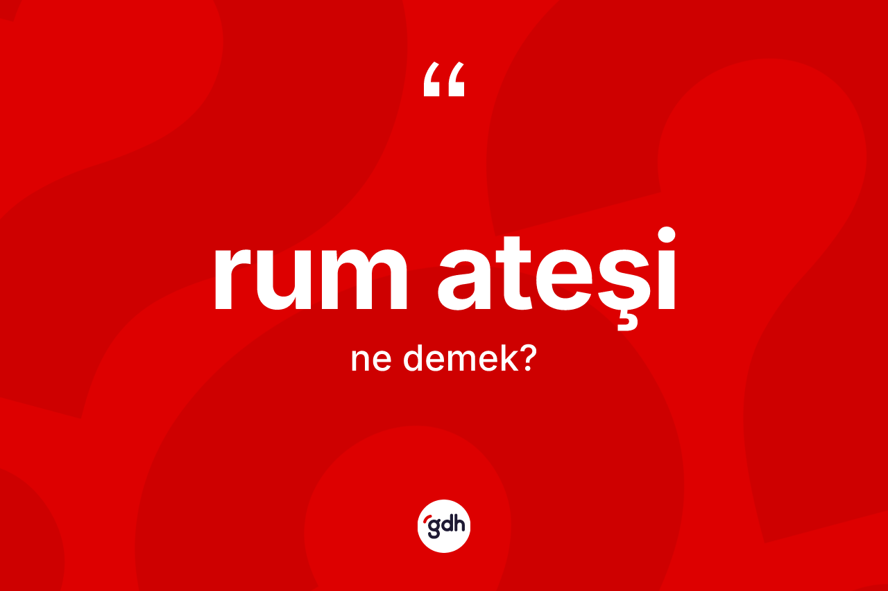 Rum ateşi kelimesi ne anlama gelir? Rum ateşinin TDK'ya göre anlamı nedir?