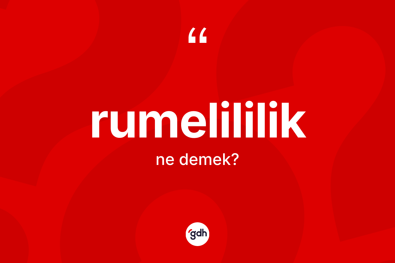 Rumelililik ne demek? Rumelililik kelimesinin TDK anlamı nedir?