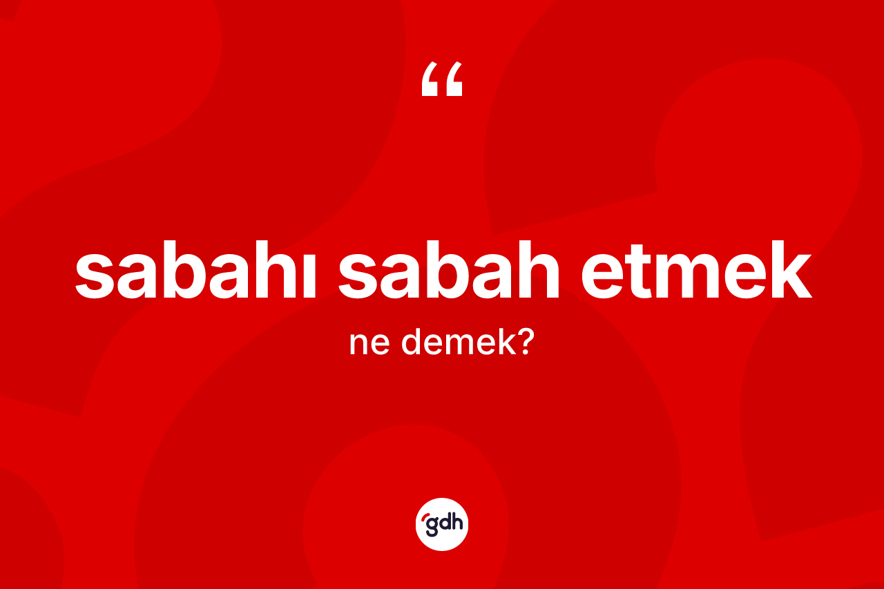 Sabahı sabah etmek ifadesinin kısaca tanımı nedir? Sabahı sabah etmek ifadesinin TDK açıklaması nedir?