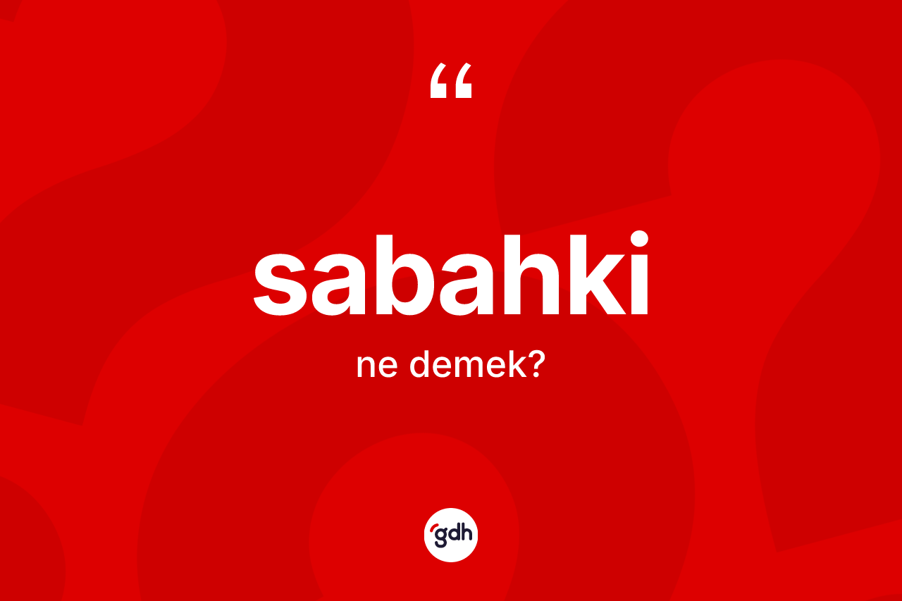 Sabahki kelimesinin sözlükteki tanımı nedir? Sabahki kelimesinin özellikleri nelerdir?