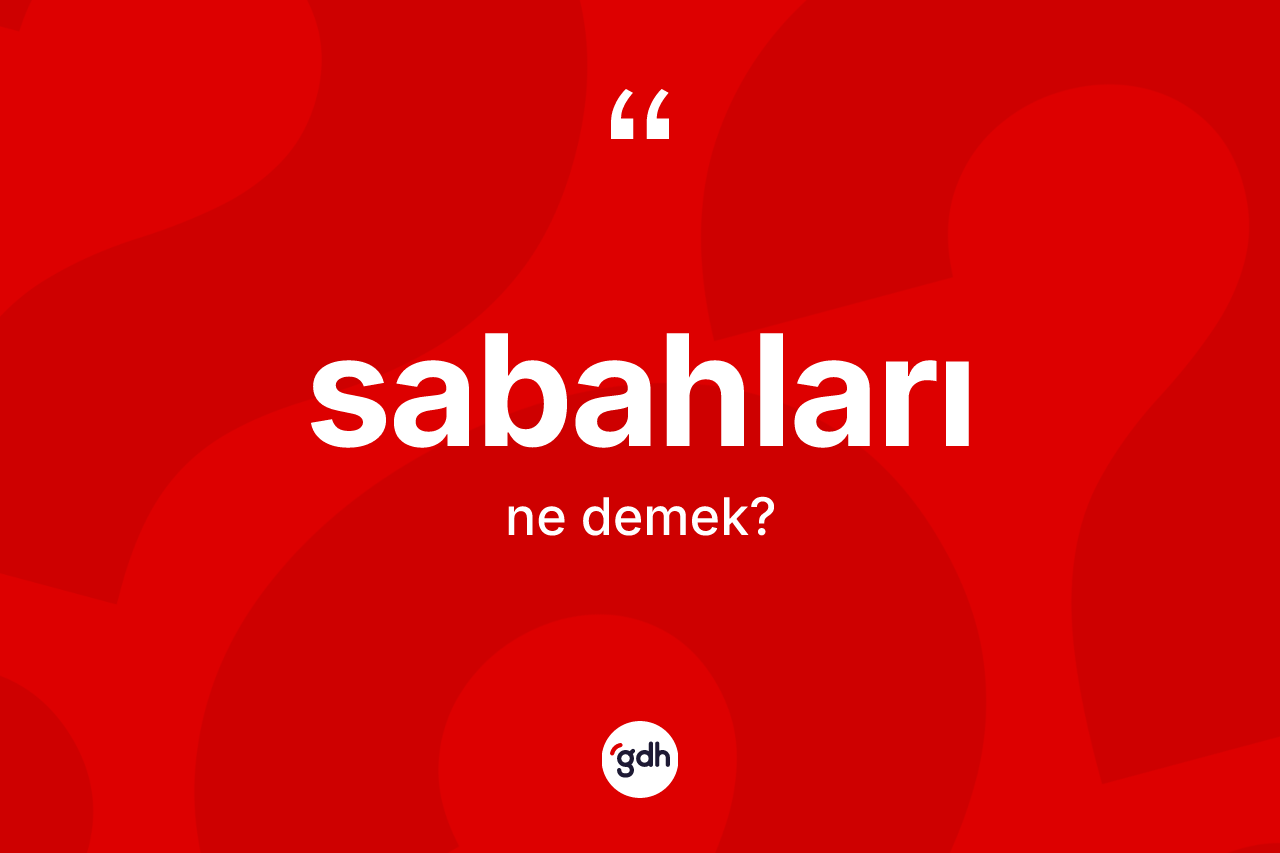 Sabahları kelimesinin sözlükteki tanımı nedir? Sabahlarının TDK'ya göre anlamı nedir?